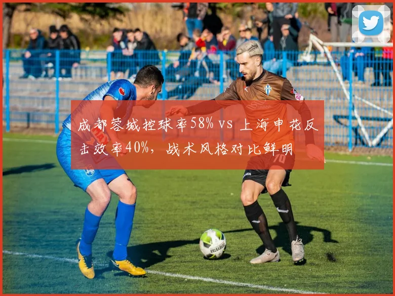 成都蓉城控球率58% vs 上海申花反击效率40%,战术风格对比鲜明