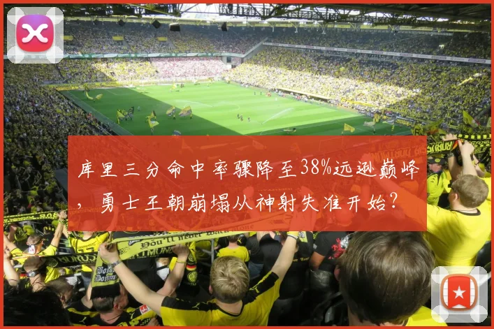 库里三分命中率骤降至38%远逊巅峰,勇士王朝崩塌从神射失准开始?