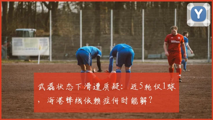 武磊状态下滑遭质疑:近5轮仅1球,海港锋线依赖症何时能解?