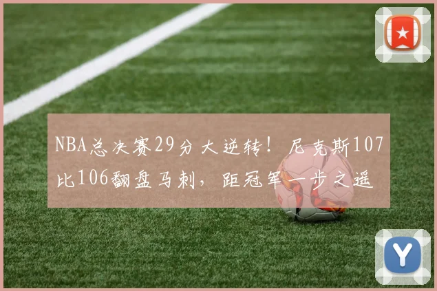 NBA总决赛29分大逆转!尼克斯107比106翻盘马刺,距冠军一步之遥