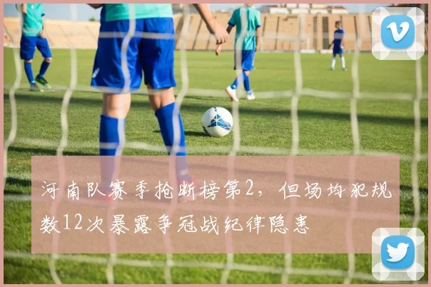河南队赛季抢断榜第2,但场均犯规数12次暴露争冠战纪律隐患