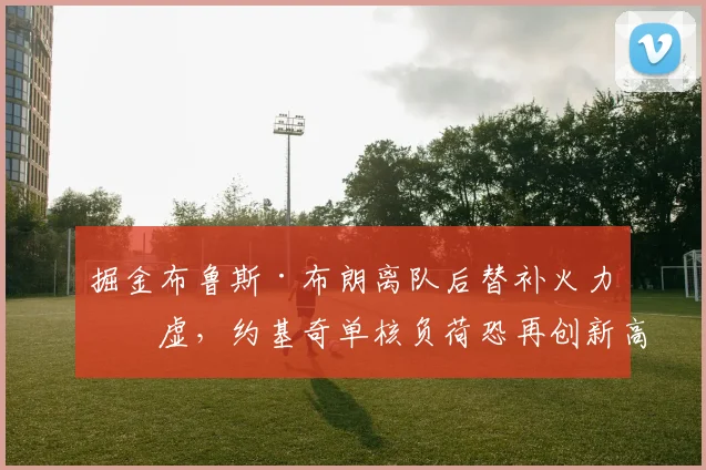 掘金布鲁斯·布朗离队后替补火力空虚，约基奇单核负荷恐再创新高