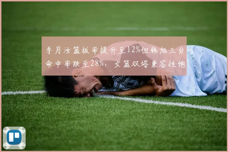 李月汝篮板率提升至12%但韩旭三分命中率跌至28%,女篮双塔兼容性饱受质疑
